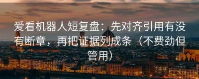 爱看机器人短复盘：先对齐引用有没有断章，再把证据列成条（不费劲但管用）