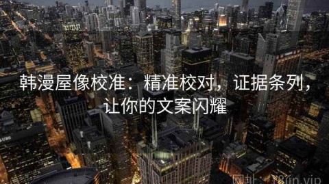 韩漫屋像校准：精准校对，证据条列，让你的文案闪耀