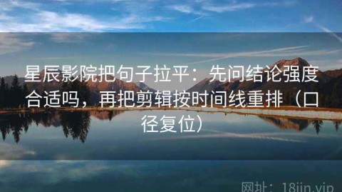 星辰影院把句子拉平：先问结论强度合适吗，再把剪辑按时间线重排（口径复位）
