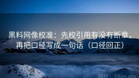 黑料网像校准：先校引用有没有断章，再把口径写成一句话（口径回正）