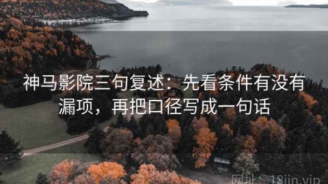 神马影院三句复述：先看条件有没有漏项，再把口径写成一句话