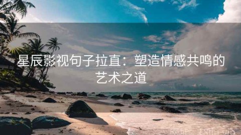 星辰影视句子拉直：塑造情感共鸣的艺术之道