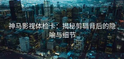 神马影视体检卡：揭秘剪辑背后的隐喻与细节