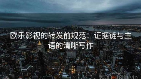 欧乐影视的转发前规范：证据链与主语的清晰写作