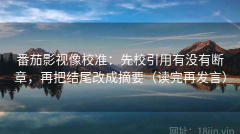 番茄影视像校准：先校引用有没有断章，再把结尾改成摘要（读完再发言）