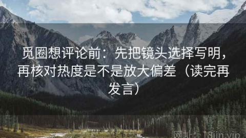 觅圈想评论前：先把镜头选择写明，再核对热度是不是放大偏差（读完再发言）