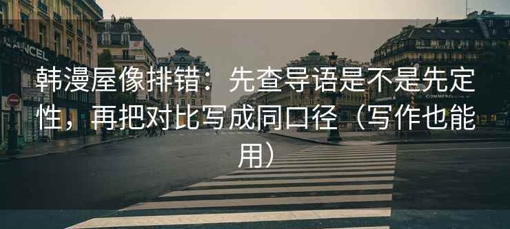 韩漫屋像排错：先查导语是不是先定性，再把对比写成同口径（写作也能用）