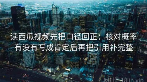 读西瓜视频先把口径回正：核对概率有没有写成肯定后再把引用补完整