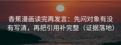 香蕉漫画读完再发言：先问对象有没有写清，再把引用补完整（证据落地）