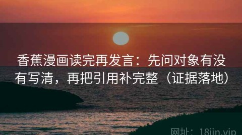 香蕉漫画读完再发言：先问对象有没有写清，再把引用补完整（证据落地）