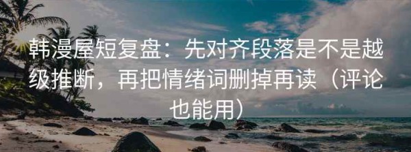 韩漫屋短复盘：先对齐段落是不是越级推断，再把情绪词删掉再读（评论也能用）