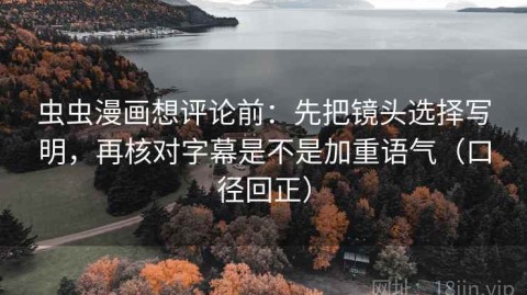 虫虫漫画想评论前：先把镜头选择写明，再核对字幕是不是加重语气（口径回正）