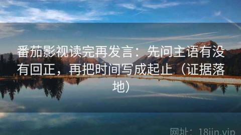 番茄影视读完再发言：先问主语有没有回正，再把时间写成起止（证据落地）