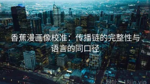 香蕉漫画像校准：传播链的完整性与语言的同口径