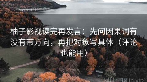 柚子影视读完再发言：先问因果词有没有带方向，再把对象写具体（评论也能用）