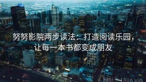 努努影院两步读法：打造阅读乐园，让每一本书都变成朋友