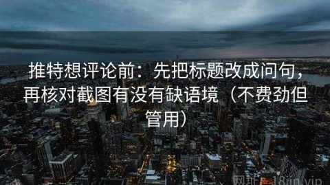 推特想评论前：先把标题改成问句，再核对截图有没有缺语境（不费劲但管用）
