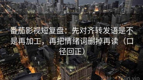 番茄影视短复盘：先对齐转发语是不是再加工，再把情绪词删掉再读（口径回正）