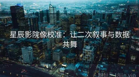 星辰影院像校准：让二次叙事与数据共舞