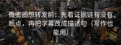 微密圈想转发前：先看证据链有没有断点，再把字幕改成描述句（写作也能用）