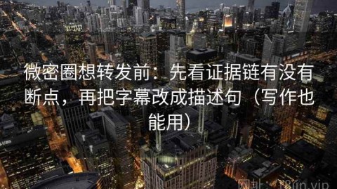 微密圈想转发前：先看证据链有没有断点，再把字幕改成描述句（写作也能用）