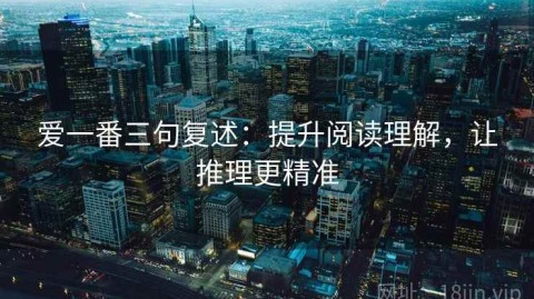 爱一番三句复述：提升阅读理解，让推理更精准