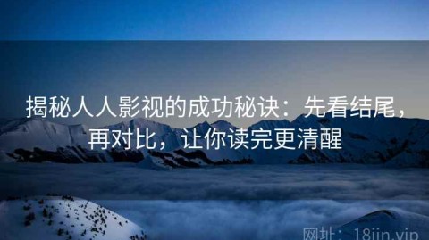 揭秘人人影视的成功秘诀：先看结尾，再对比，让你读完更清醒