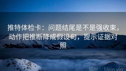 推特体检卡：问题结尾是不是强收束，动作把推断降成假设句，提示证据对照