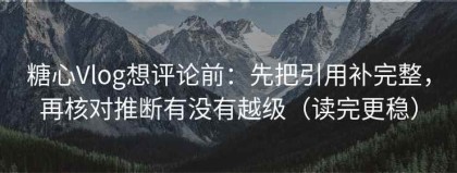 糖心Vlog想评论前：先把引用补完整，再核对推断有没有越级（读完更稳）