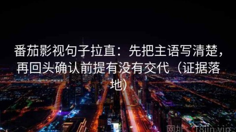 番茄影视句子拉直：先把主语写清楚，再回头确认前提有没有交代（证据落地）