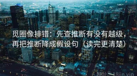 觅圈像排错：先查推断有没有越级，再把推断降成假设句（读完更清楚）