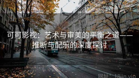 可可影视：艺术与审美的平衡之道——推断与配乐的深度探讨