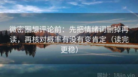 微密圈想评论前：先把情绪词删掉再读，再核对概率有没有变肯定（读完更稳）