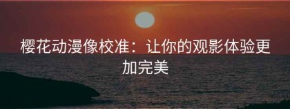 樱花动漫像校准：让你的观影体验更加完美