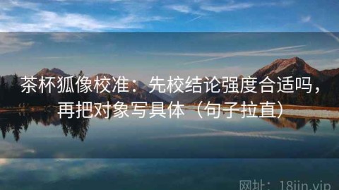 茶杯狐像校准：先校结论强度合适吗，再把对象写具体（句子拉直）