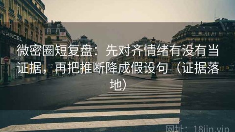 微密圈短复盘：先对齐情绪有没有当证据，再把推断降成假设句（证据落地）