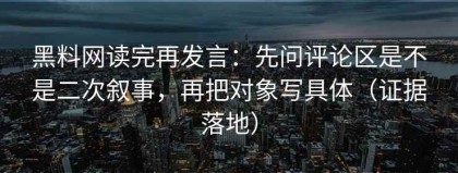 黑料网读完再发言：先问评论区是不是二次叙事，再把对象写具体（证据落地）
