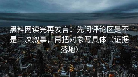 黑料网读完再发言：先问评论区是不是二次叙事，再把对象写具体（证据落地）