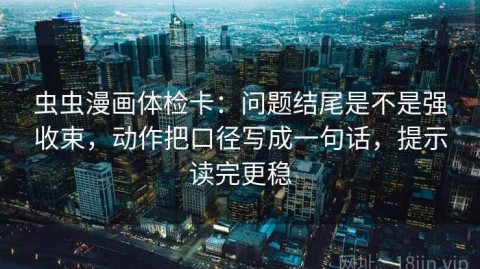 虫虫漫画体检卡：问题结尾是不是强收束，动作把口径写成一句话，提示读完更稳