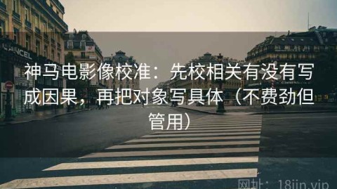 神马电影像校准：先校相关有没有写成因果，再把对象写具体（不费劲但管用）