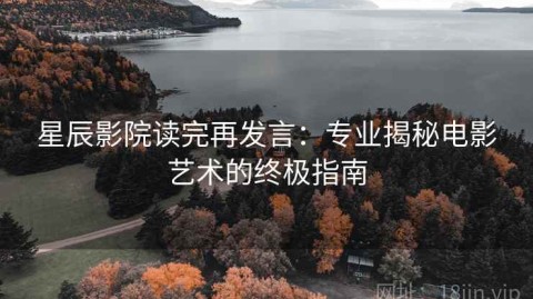 星辰影院读完再发言：专业揭秘电影艺术的终极指南