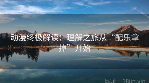 动漫终极解读：理解之旅从“配乐拿掉”开始