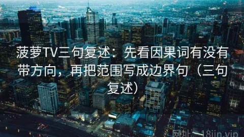 菠萝TV三句复述：先看因果词有没有带方向，再把范围写成边界句（三句复述）