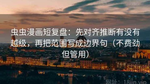 虫虫漫画短复盘：先对齐推断有没有越级，再把范围写成边界句（不费劲但管用）