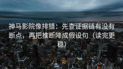 神马影院像排错：先查证据链有没有断点，再把推断降成假设句（读完更稳）