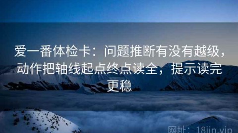 爱一番体检卡：问题推断有没有越级，动作把轴线起点终点读全，提示读完更稳