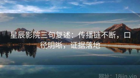 星辰影院三句复述：传播链不断，口径明晰，证据落地
