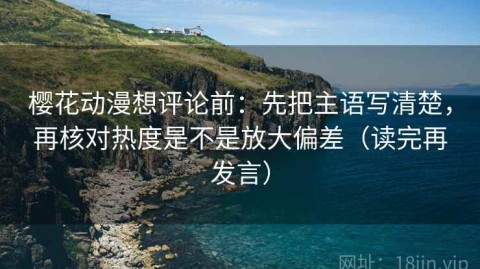 樱花动漫想评论前：先把主语写清楚，再核对热度是不是放大偏差（读完再发言）