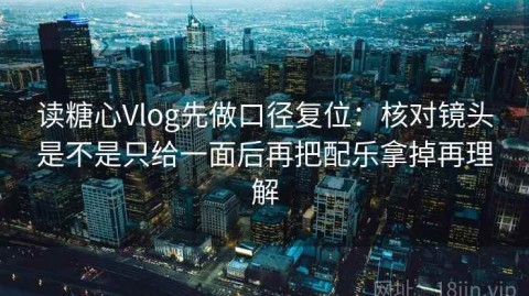 读糖心Vlog先做口径复位：核对镜头是不是只给一面后再把配乐拿掉再理解
