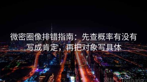 微密圈像排错指南：先查概率有没有写成肯定，再把对象写具体